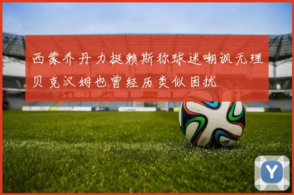 西蒙乔丹力挺赖斯称球迷嘲讽无理贝克汉姆也曾经历类似困扰