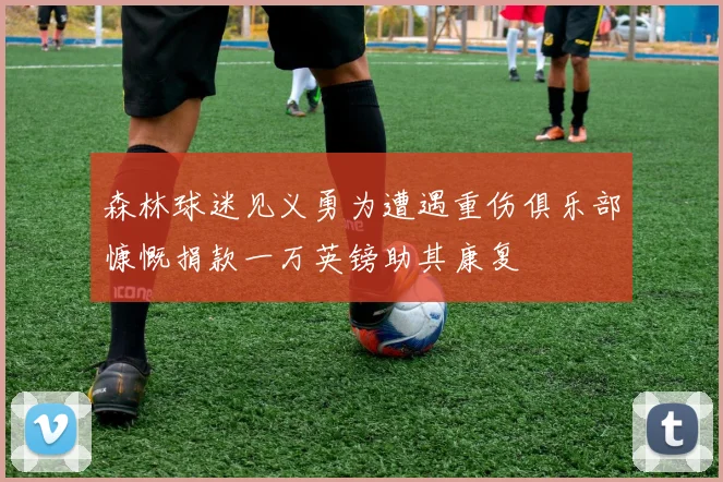 森林球迷见义勇为遭遇重伤俱乐部慷慨捐款一万英镑助其康复