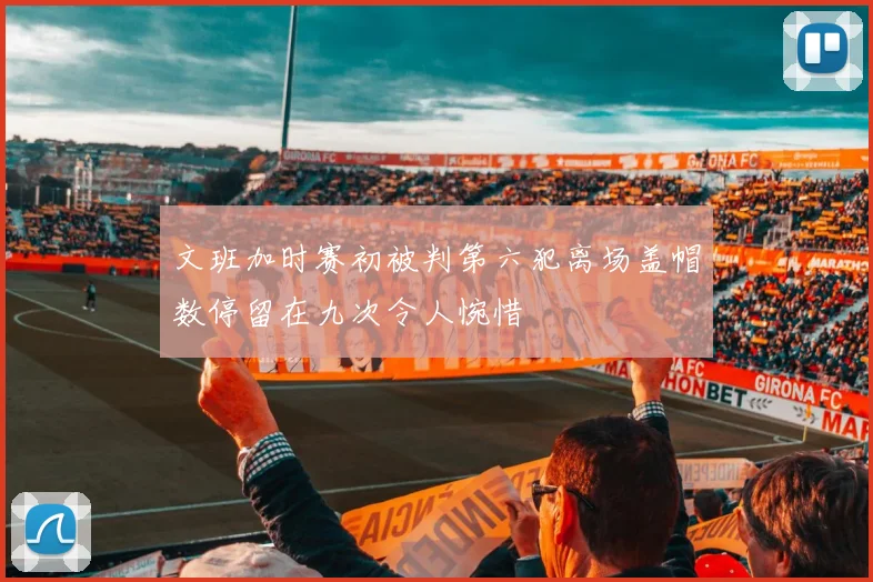 文班加时赛初被判第六犯离场盖帽数停留在九次令人惋惜