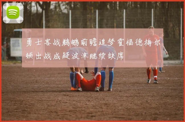 勇士客战鹈鹕前瞻追梦霍福德梅尔顿出战成疑波津继续缺席