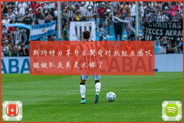 斯玛特分享与东契奇对抗经历感叹能做队友真是太棒了
