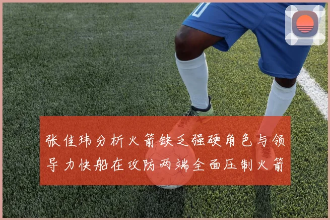 张佳玮分析火箭缺乏强硬角色与领导力快船在攻防两端全面压制火箭表现