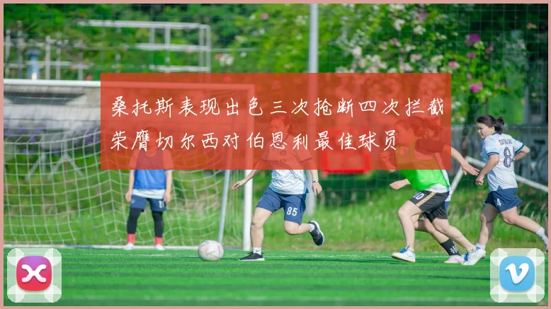 桑托斯表现出色三次抢断四次拦截荣膺切尔西对伯恩利最佳球员