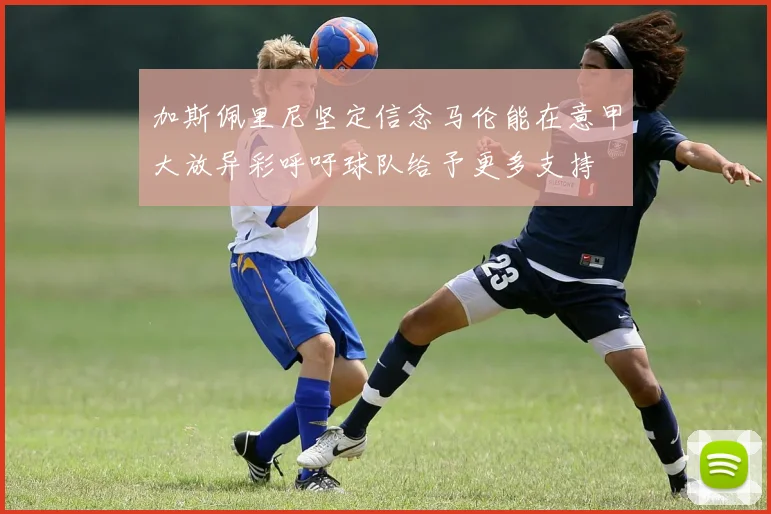 加斯佩里尼坚定信念马伦能在意甲大放异彩呼吁球队给予更多支持