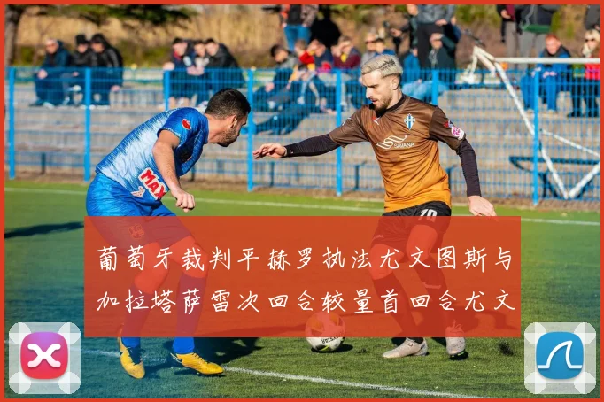 葡萄牙裁判平赫罗执法尤文图斯与加拉塔萨雷次回合较量首回合尤文惨败