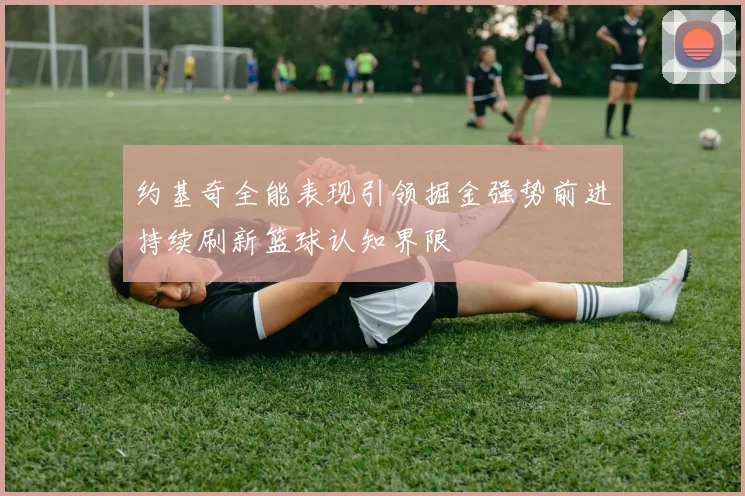 约基奇全能表现引领掘金强势前进持续刷新篮球认知界限