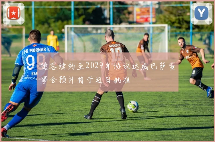 德容续约至2029年协议达成巴萨董事会预计将于近日批准