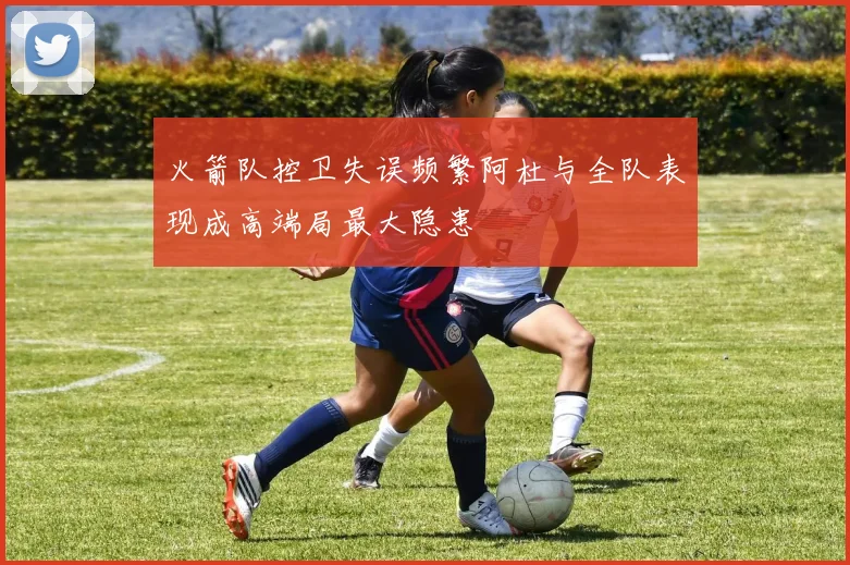 火箭队控卫失误频繁阿杜与全队表现成高端局最大隐患