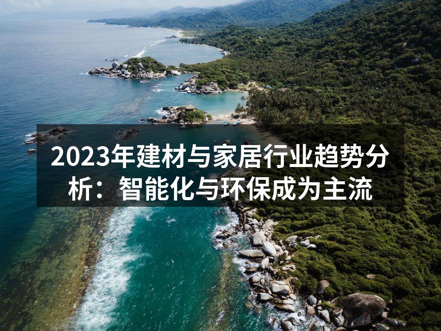 2023年建材与家居行业趋势分析：智能化与环保成为主流